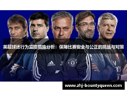英超球迷行为监控措施分析:保障比赛安全与公正的挑战与对策 英超球迷行为监控措施分析:保障比赛安全与公正的挑战与对策