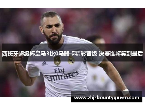 西班牙超级杯皇马3比0马略卡精彩晋级 决赛谁将笑到最后 西班牙超级杯皇马3比0马略卡精彩晋级 决赛谁将笑到最后