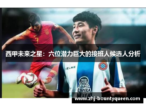 西甲未来之星:六位潜力巨大的接班人候选人分析 西甲未来之星:六位潜力巨大的接班人候选人分析