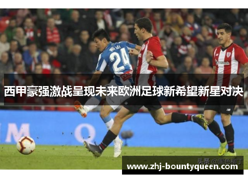 西甲豪强激战呈现未来欧洲足球新希望新星对决 西甲豪强激战呈现未来欧洲足球新希望新星对决