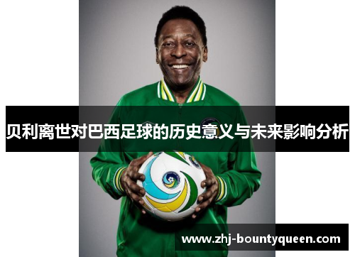 贝利离世对巴西足球的历史意义与未来影响分析 贝利离世对巴西足球的历史意义与未来影响分析