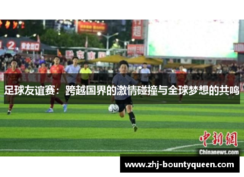 足球友谊赛：跨越国界的激情碰撞与全球梦想的共鸣