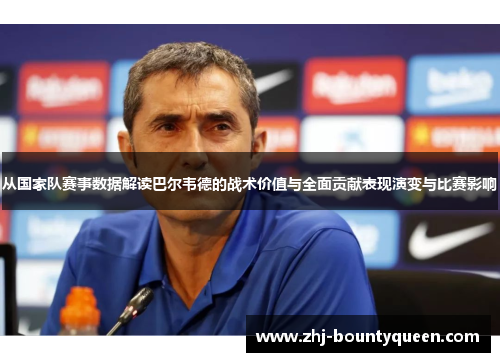 从国家队赛事数据解读巴尔韦德的战术价值与全面贡献表现演变与比赛影响