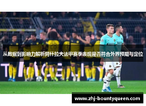 从数据到影响力解析阿什拉夫法甲赛季表现是否符合外界预期与定位