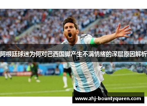 阿根廷球迷为何对巴西国脚产生不满情绪的深层原因解析