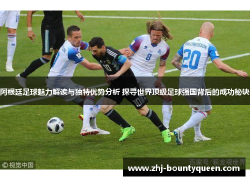 阿根廷足球魅力解读与独特优势分析 探寻世界顶级足球强国背后的成功秘诀 阿根廷足球魅力解读与独特优势分析 探寻世界顶级足球强国背后的成功秘诀