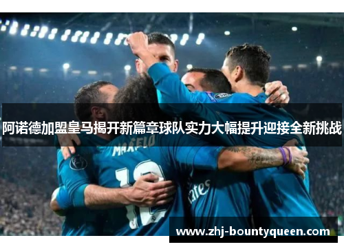 阿诺德加盟皇马揭开新篇章球队实力大幅提升迎接全新挑战 阿诺德加盟皇马揭开新篇章球队实力大幅提升迎接全新挑战