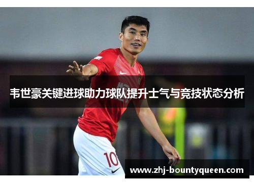 韦世豪关键进球助力球队提升士气与竞技状态分析 韦世豪关键进球助力球队提升士气与竞技状态分析