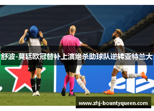 舒波-莫廷欧冠替补上演绝杀助球队逆转亚特兰大
