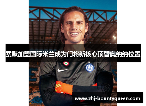 索默加盟国际米兰成为门将新核心顶替奥纳纳位置