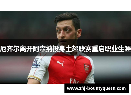 厄齐尔离开阿森纳投身土超联赛重启职业生涯