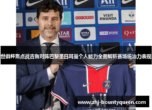 世俱杯焦点战吉鲁对阵巴黎圣日耳曼个人能力全面解析赛场统治力表现 世俱杯焦点战吉鲁对阵巴黎圣日耳曼个人能力全面解析赛场统治力表现