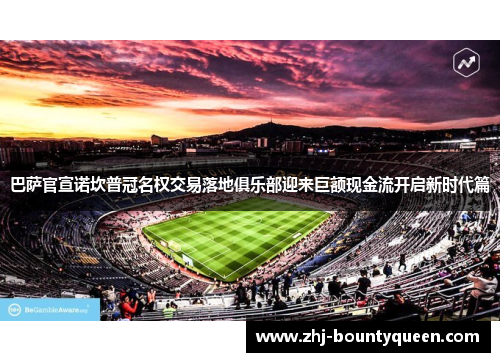 巴萨官宣诺坎普冠名权交易落地俱乐部迎来巨额现金流开启新时代篇 巴萨官宣诺坎普冠名权交易落地俱乐部迎来巨额现金流开启新时代篇
