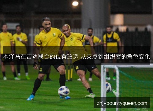 本泽马在吉达联合的位置改造 从支点到组织者的角色变化