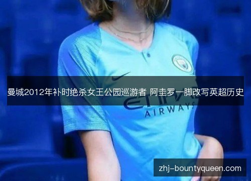 曼城2012年补时绝杀女王公园巡游者 阿圭罗一脚改写英超历史